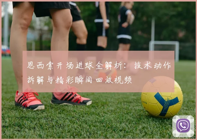 恩西索开场进球全解析:技术动作拆解与精彩瞬间回放视频