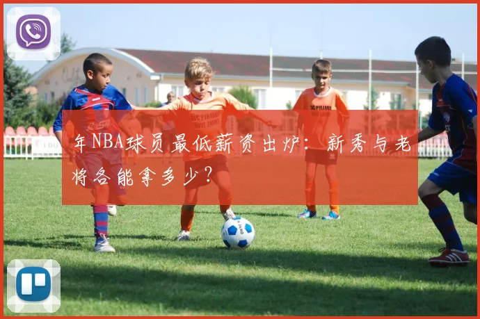 年NBA球员最低薪资出炉:新秀与老将各能拿多少?