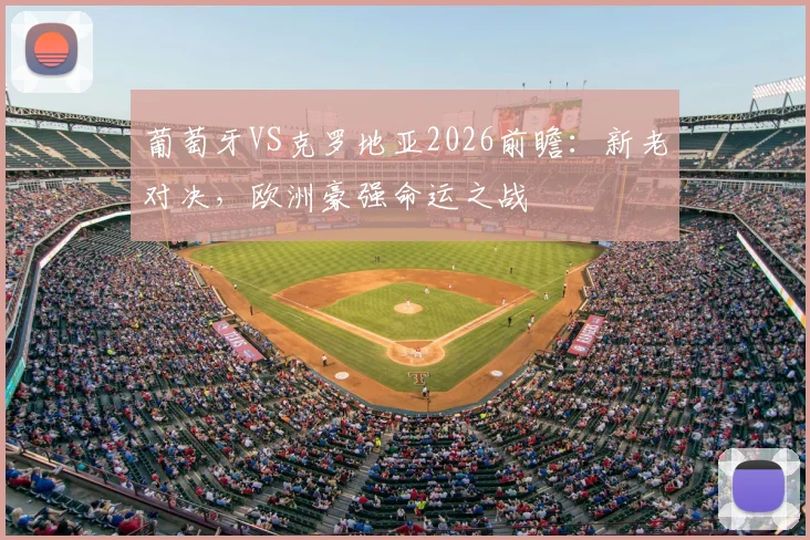 葡萄牙VS克罗地亚2026前瞻:新老对决,欧洲豪强命运之战