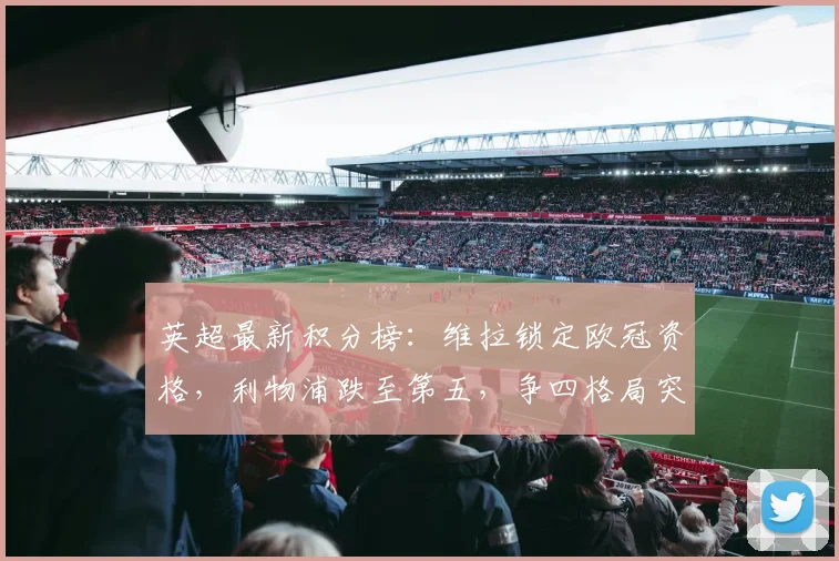 英超最新积分榜:维拉锁定欧冠资格,利物浦跌至第五,争四格局突变