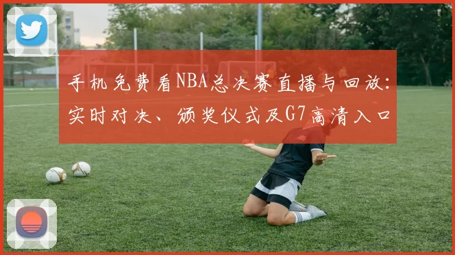 手机免费看NBA总决赛直播与回放:实时对决、颁奖仪式及G7高清入口指南