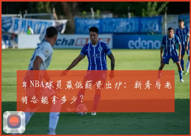 年NBA球员最低薪资出炉:新秀与老将各能拿多少?