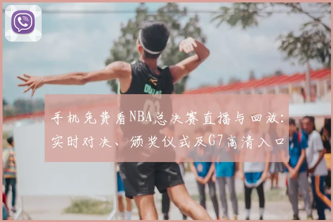 手机免费看NBA总决赛直播与回放:实时对决、颁奖仪式及G7高清入口指南