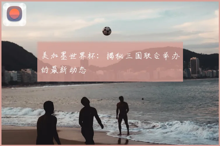 美加墨世界杯:揭秘三国联合举办的最新动态