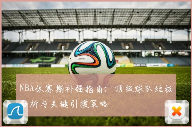NBA休赛期补强指南:顶级球队短板分析与关键引援策略