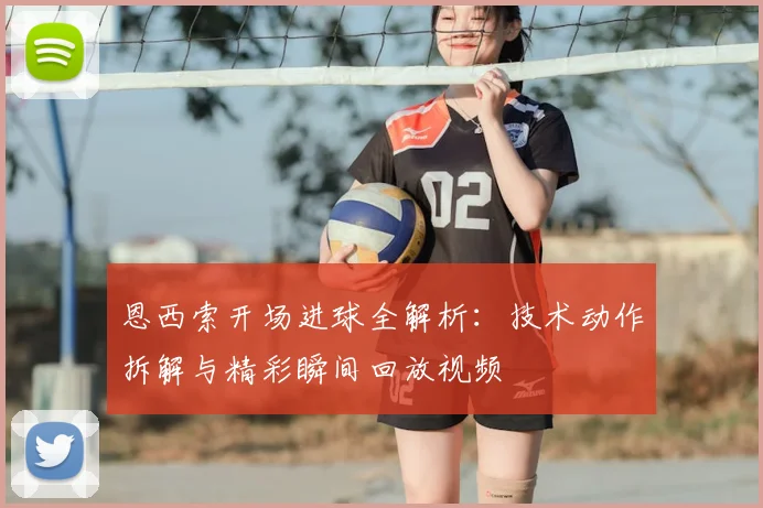 恩西索开场进球全解析:技术动作拆解与精彩瞬间回放视频