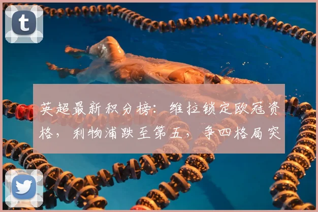 英超最新积分榜:维拉锁定欧冠资格,利物浦跌至第五,争四格局突变