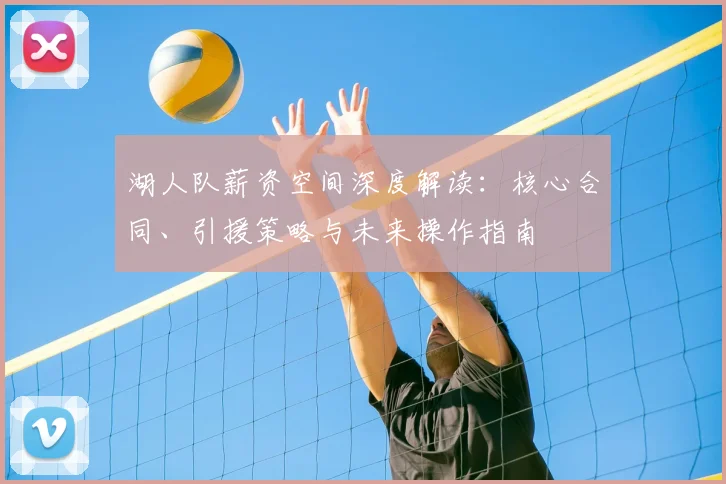 湖人队薪资空间深度解读:核心合同、引援策略与未来操作指南